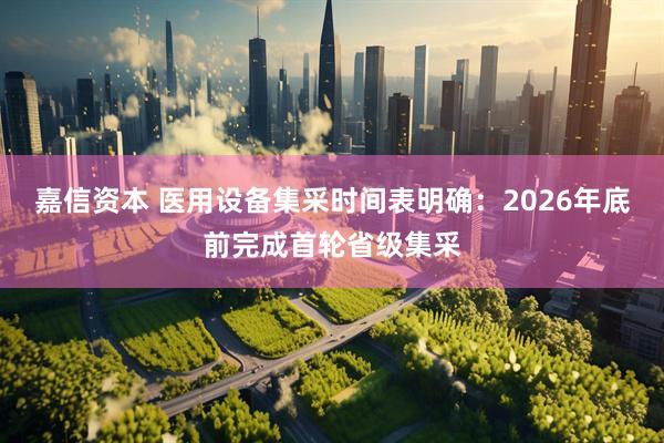 嘉信资本 医用设备集采时间表明确：2026年底前完成首轮省级集采