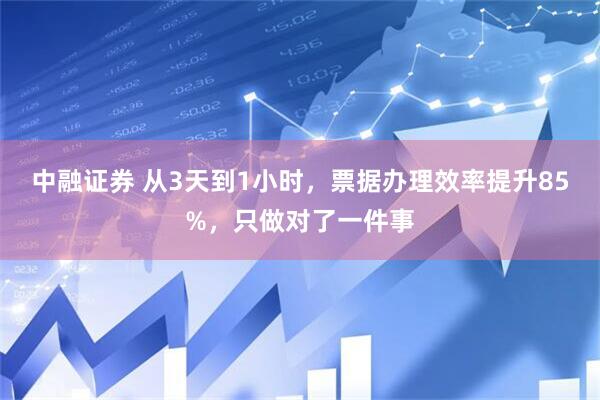 中融证券 从3天到1小时，票据办理效率提升85%，只做对了一件事