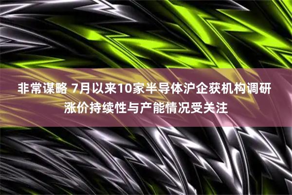 非常谋略 7月以来10家半导体沪企获机构调研 涨价持续性与产能情况受关注