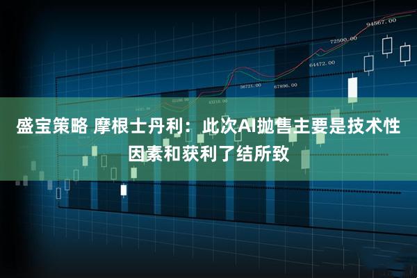 盛宝策略 摩根士丹利：此次AI抛售主要是技术性因素和获利了结所致